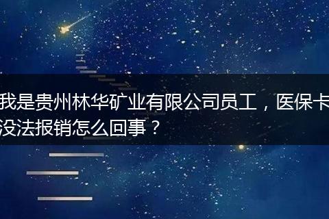 我是贵州林华矿业有限公司员工，医保卡没法报销怎么回事？