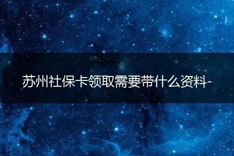 苏州社保卡领取需要带什么资料-