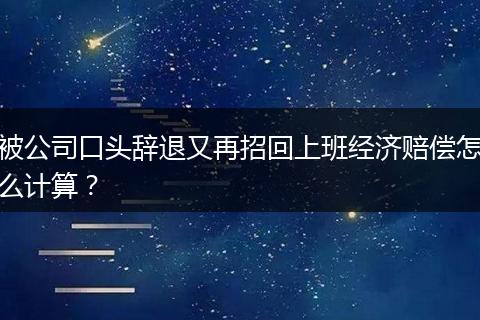 被公司口头辞退又再招回上班经济赔偿怎么计算？