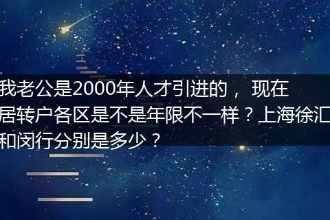 我老公是2000年人才引进的， 现在居转户各区是不是年限不一样？上海徐汇和闵行分别是多少？