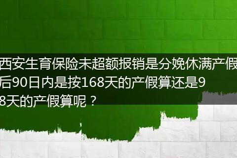 西安生育保险未超额报销是分娩休满产假后90日内是按168天的产假算还是98天的产假算呢？