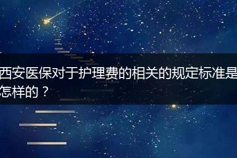 西安医保对于护理费的相关的规定标准是怎样的？