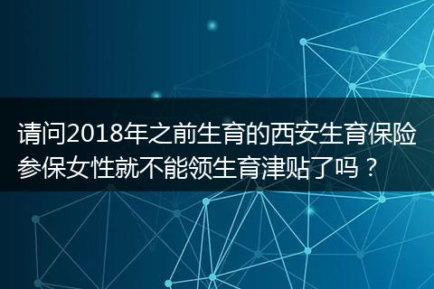 请问2018年之前生育的西安生育保险参保女性就不能领生育津贴了吗？