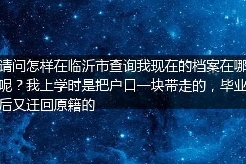 请问怎样在临沂市查询我现在的档案在哪呢?我上学时是把户口一块带走的,毕业后又迁回原籍的