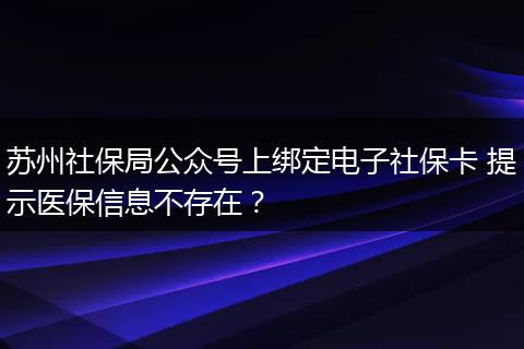 苏州社保局公众号上绑定电子社保卡 提示医保信息不存在？