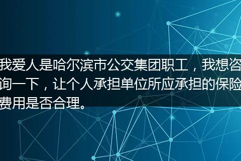 我爱人是哈尔滨市公交集团职工，我想咨询一下，让个人承担单位所应承担的保险费用是否合理。