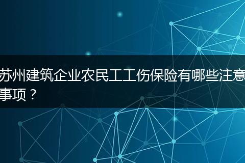 苏州建筑企业农民工工伤保险有哪些注意事项？
