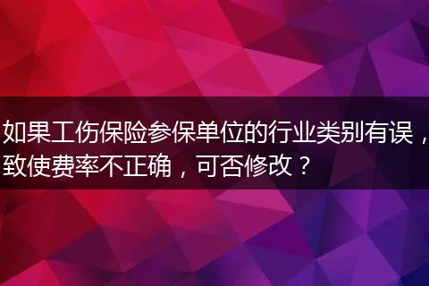 如果工伤保险参保单位的行业类别有误，致使费率不正确，可否修改？