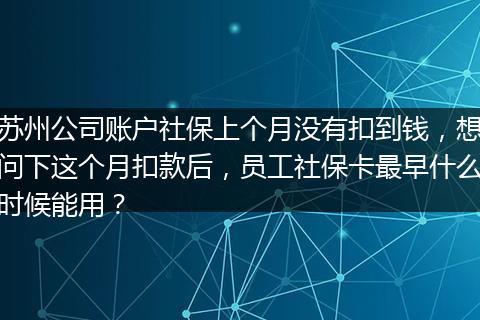 苏州公司账户社保上个月没有扣到钱，想问下这个月扣款后，员工社保卡最早什么时候能用？