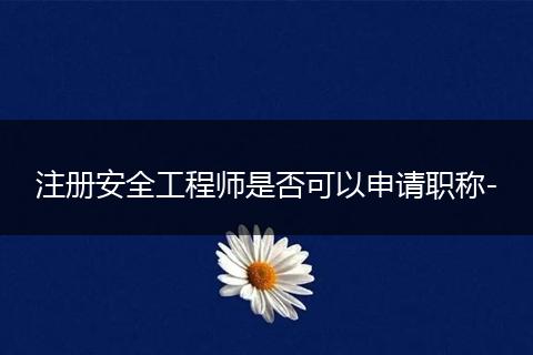 注册安全工程师是否可以申请职称-