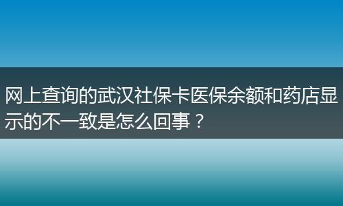网上查询的武汉社保卡医保余额和药店显示的不一致是怎么回事？