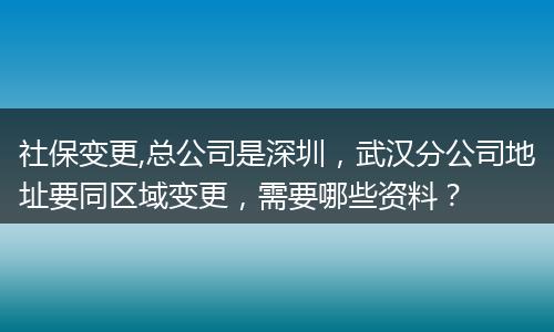 社保变更,总公司是深圳，武汉分公司地址要同区域变更，需要哪些资料？