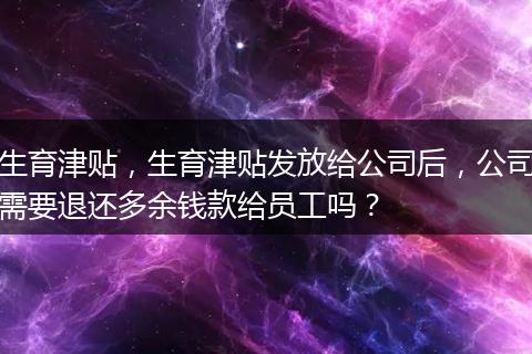 生育津贴，生育津贴发放给公司后，公司需要退还多余钱款给员工吗？