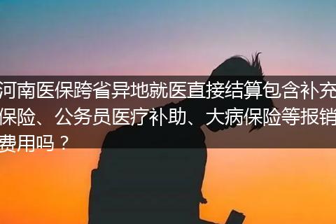 河南医保跨省异地就医直接结算包含补充保险、公务员医疗补助、大病保险等报销费用吗？