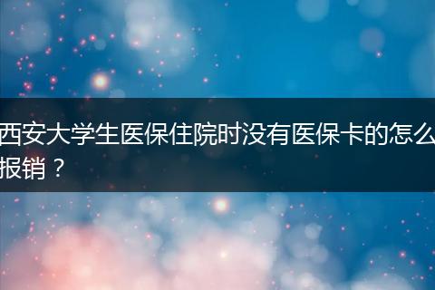 西安大学生医保住院时没有医保卡的怎么报销？