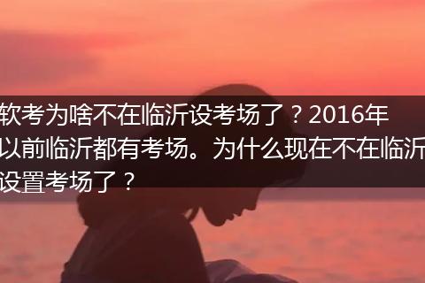 软考为啥不在临沂设考场了？2016年以前临沂都有考场。为什么现在不在临沂设置考场了？