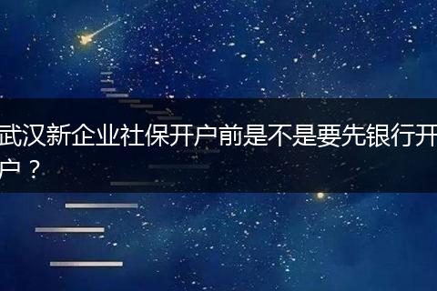 武汉新企业社保开户前是不是要先银行开户？