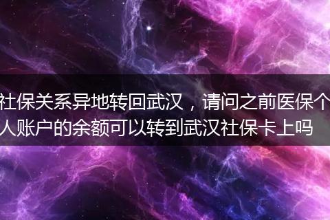 社保关系异地转回武汉，请问之前医保个人账户的余额可以转到武汉社保卡上吗