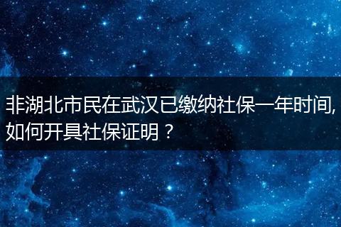 非湖北市民在武汉已缴纳社保一年时间,如何开具社保证明？