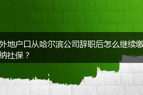 外地户口从哈尔滨公司辞职后怎么继续缴纳社保？