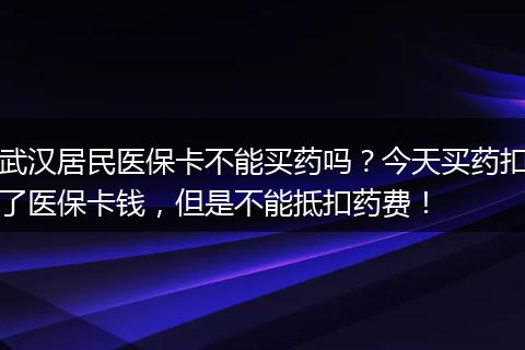 武汉居民医保卡不能买药吗？今天买药扣了医保卡钱，但是不能抵扣药费！