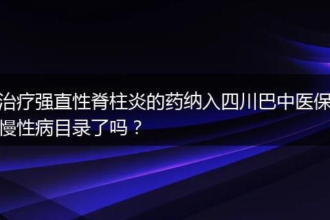 治疗强直性脊柱炎的药纳入四川巴中医保慢性病目录了吗？