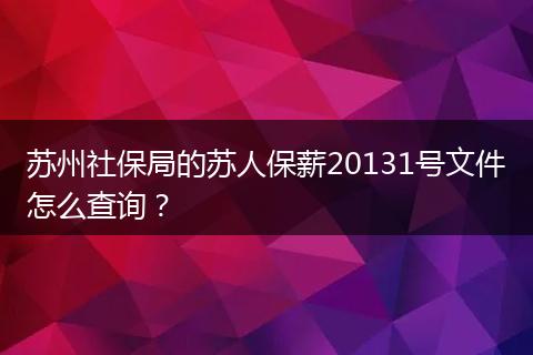 苏州社保局的苏人保薪20131号文件怎么查询？