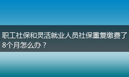 职工社保和灵活就业人员社保重复缴费了8个月怎么办？