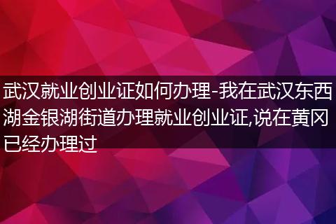 武汉就业创业证如何办理-我在武汉东西湖金银湖街道办理就业创业证,说在黄冈已经办理过