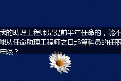我的助理工程师是提前半年任命的，能不能从任命助理工程师之日起算科员的任职年限？