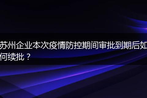 苏州企业本次疫情防控期间审批到期后如何续批？