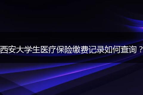 西安大学生医疗保险缴费记录如何查询？