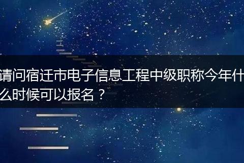 请问宿迁市电子信息工程中级职称今年什么时候可以报名？