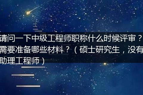 请问一下中级工程师职称什么时候评审？需要准备哪些材料？（硕士研究生，没有助理工程师）