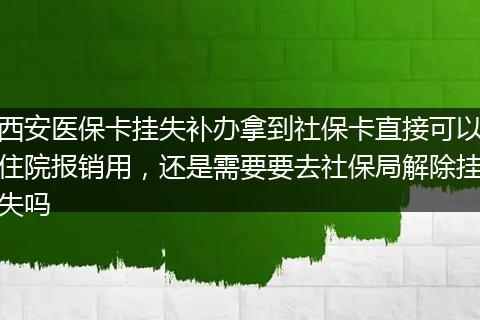 西安医保卡挂失补办拿到社保卡直接可以住院报销用，还是需要要去社保局解除挂失吗