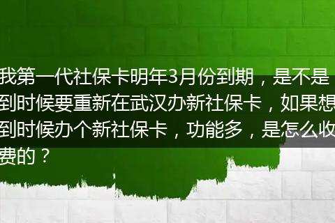 我第一代社保卡明年3月份到期，是不是到时候要重新在武汉办新社保卡，如果想到时候办个新社保卡，功能多，是怎么收费的？