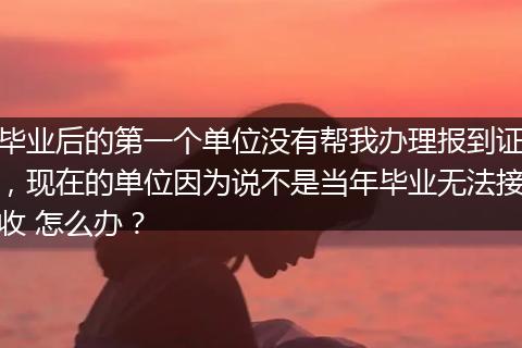 毕业后的第一个单位没有帮我办理报到证，现在的单位因为说不是当年毕业无法接收 怎么办？