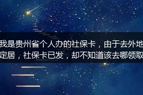 我是贵州省个人办的社保卡，由于去外地定居，社保卡已发，却不知道该去哪领取