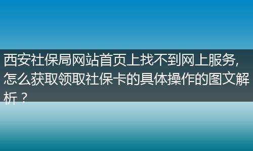 西安社保局网站首页上找不到网上服务,怎么获取领取社保卡的具体操作的图文解析？