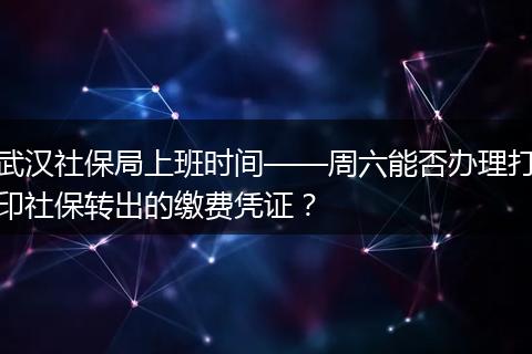 武汉社保局上班时间——周六能否办理打印社保转出的缴费凭证？