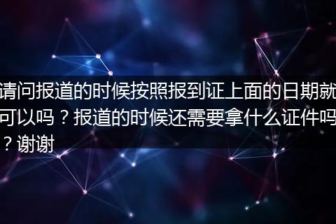 请问报道的时候按照报到证上面的日期就可以吗？报道的时候还需要拿什么证件吗？谢谢