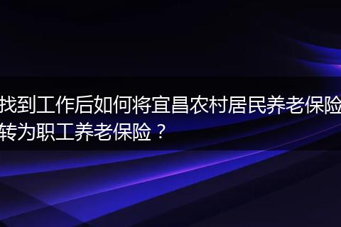 找到工作后如何将宜昌农村居民养老保险转为职工养老保险？