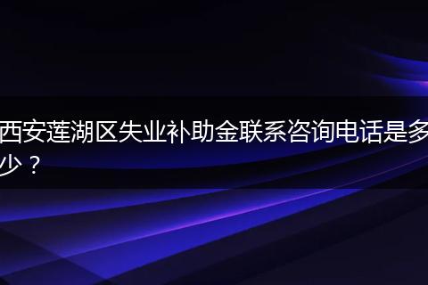 西安莲湖区失业补助金联系咨询电话是多少？
