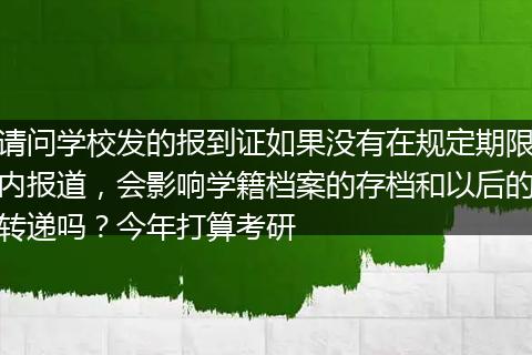 请问学校发的报到证如果没有在规定期限内报道，会影响学籍档案的存档和以后的转递吗？今年打算考研