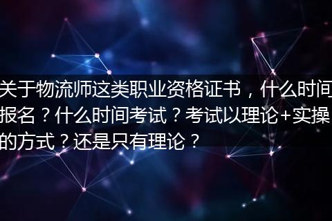 关于物流师这类职业资格证书，什么时间报名？什么时间考试？考试以理论+实操的方式？还是只有理论？