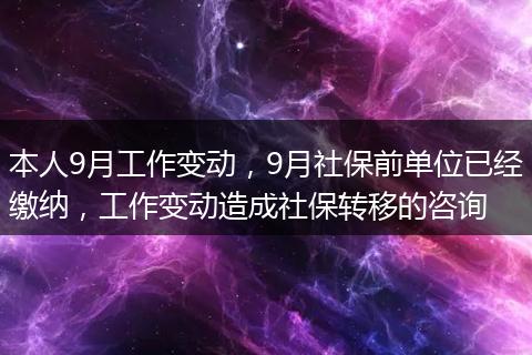 本人9月工作变动，9月社保前单位已经缴纳，工作变动造成社保转移的咨询
