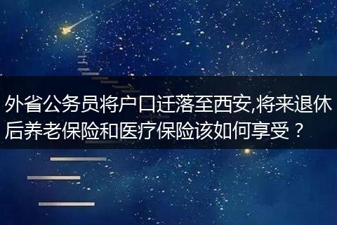 外省公务员将户口迁落至西安,将来退休后养老保险和医疗保险该如何享受？