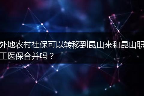 外地农村社保可以转移到昆山来和昆山职工医保合并吗？