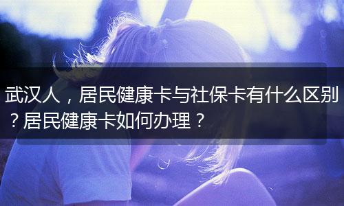 武汉人，居民健康卡与社保卡有什么区别？居民健康卡如何办理？