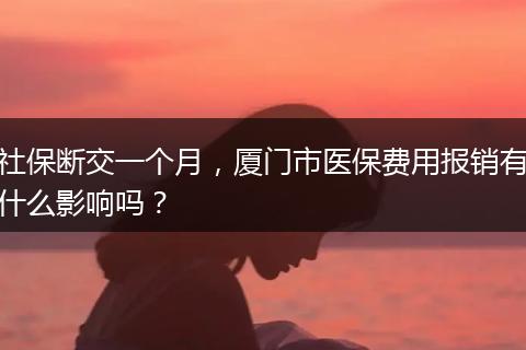 社保断交一个月，厦门市医保费用报销有什么影响吗？